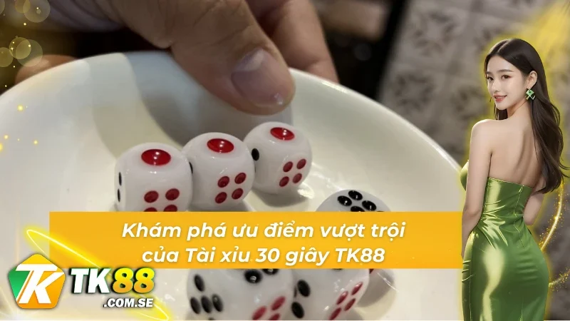 Khám phá ưu điểm vượt trội của Tài xỉu 30s TK88